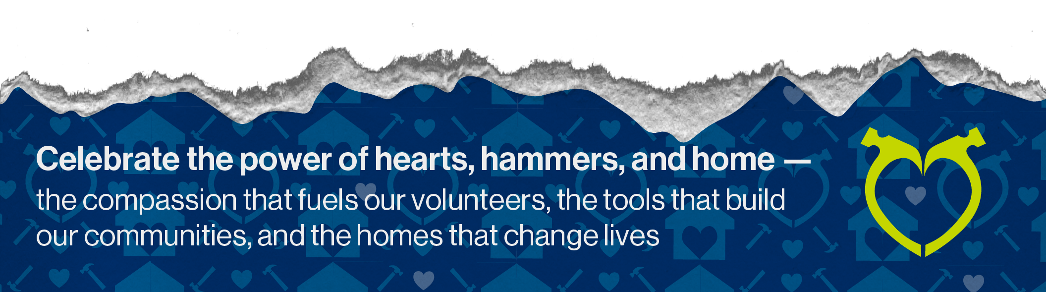 celebrating the power of hearts, hammers, and home — the compassion that fuels our volunteers, the tools that build our communities, and the homes that change lives